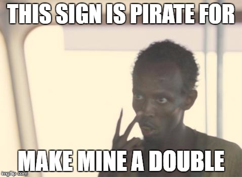 I'm The Captain Now Meme |  THIS SIGN IS PIRATE FOR; MAKE MINE A DOUBLE | image tagged in memes,i'm the captain now | made w/ Imgflip meme maker
