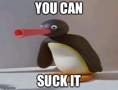 pingu | YOU CAN; SUCK IT | image tagged in pingu | made w/ Imgflip meme maker