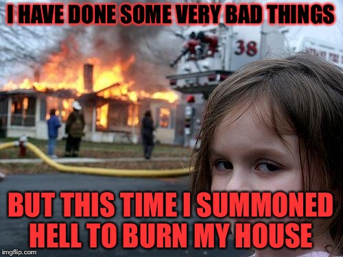 Disaster Girl Meme | I HAVE DONE SOME VERY BAD THINGS; BUT THIS TIME I SUMMONED HELL TO BURN MY HOUSE | image tagged in memes,disaster girl | made w/ Imgflip meme maker