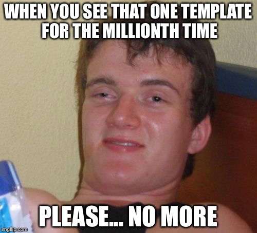 10 Guy | WHEN YOU SEE THAT ONE TEMPLATE FOR THE MILLIONTH TIME; PLEASE... NO MORE | image tagged in memes,10 guy | made w/ Imgflip meme maker