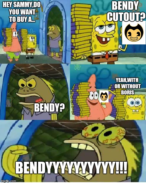 Chocolate Spongebob | BENDY CUTOUT? HEY SAMMY,DO YOU WANT TO BUY A... YEAH,WITH OR WITHOUT BORIS; BENDY? BENDYYYYYYYYYY!!! | image tagged in memes,chocolate spongebob | made w/ Imgflip meme maker