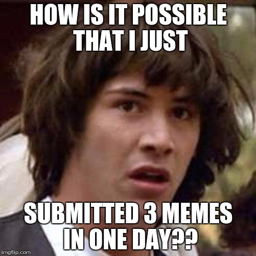Conspiracy Keanu Meme | HOW IS IT POSSIBLE THAT I JUST; SUBMITTED 3 MEMES IN ONE DAY?? | image tagged in memes,conspiracy keanu | made w/ Imgflip meme maker