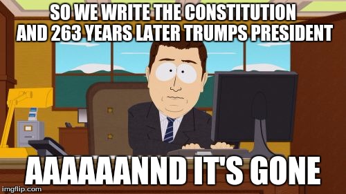 Aaaaand Its Gone | SO WE WRITE THE CONSTITUTION AND 263 YEARS LATER TRUMPS PRESIDENT; AAAAAANND IT'S GONE | image tagged in memes,aaaaand its gone | made w/ Imgflip meme maker