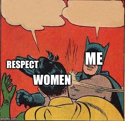 Batman Slapping Robin | ME; RESPECT; WOMEN | image tagged in memes,batman slapping robin | made w/ Imgflip meme maker
