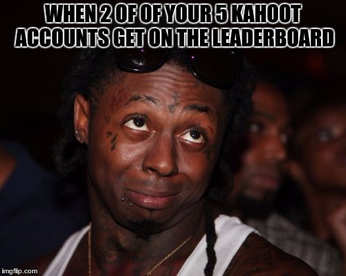Kahoot Talents | WHEN 2 OF OF YOUR 5 KAHOOT ACCOUNTS GET ON THE LEADERBOARD | image tagged in memes,lil wayne | made w/ Imgflip meme maker