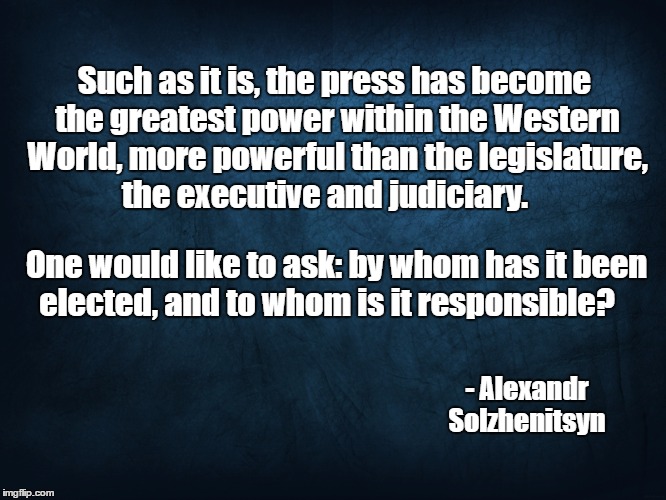 Such as it is, the press has become the greatest power within the Western World, more powerful than the legislature, the executive and judiciary. One would like to ask: by whom has it been elected, and to whom is it responsible? - Alexandr Solzhenitsyn | image tagged in memes | made w/ Imgflip meme maker