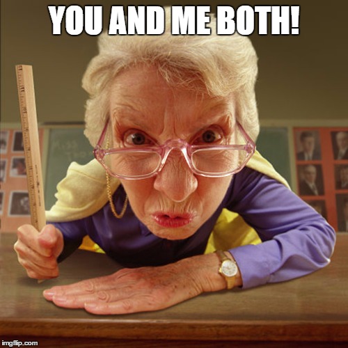 teacher old | YOU AND ME BOTH! | image tagged in teacher old | made w/ Imgflip meme maker