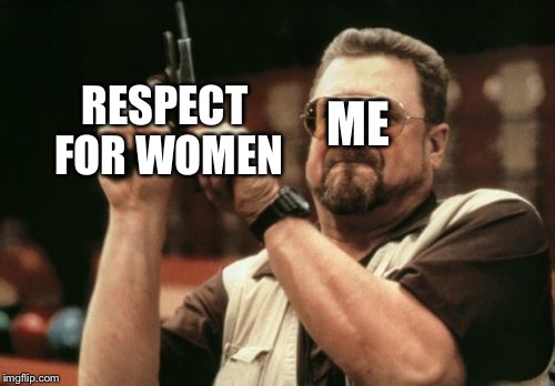 Am I The Only One Around Here | RESPECT FOR WOMEN; ME | image tagged in memes,am i the only one around here | made w/ Imgflip meme maker
