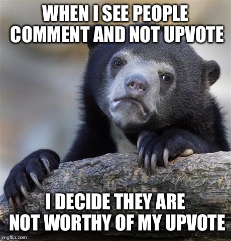Confession Bear Meme | WHEN I SEE PEOPLE COMMENT AND NOT UPVOTE; I DECIDE THEY ARE NOT WORTHY OF MY UPVOTE | image tagged in memes,confession bear | made w/ Imgflip meme maker