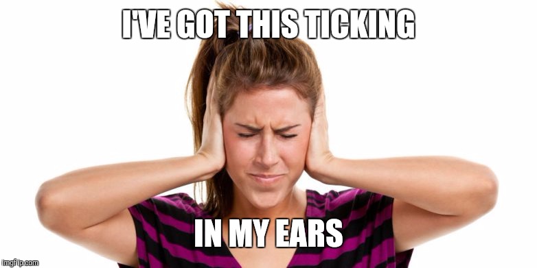 Memes | I'VE GOT THIS TICKING IN MY EARS | image tagged in memes | made w/ Imgflip meme maker