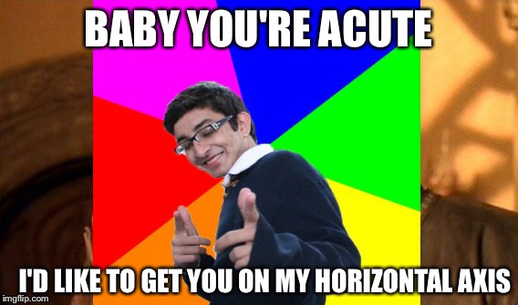 BABY YOU'RE ACUTE I'D LIKE TO GET YOU ON MY HORIZONTAL AXIS | made w/ Imgflip meme maker