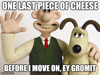 Wallace and gromit  | ONE LAST PIECE OF CHEESE; BEFORE I MOVE ON, EY GROMIT | image tagged in wallace and gromit | made w/ Imgflip meme maker