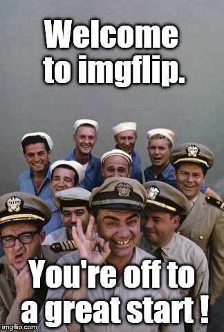 McHale's Navy | Welcome to imgflip. You're off to a great start ! | image tagged in mchale's navy | made w/ Imgflip meme maker