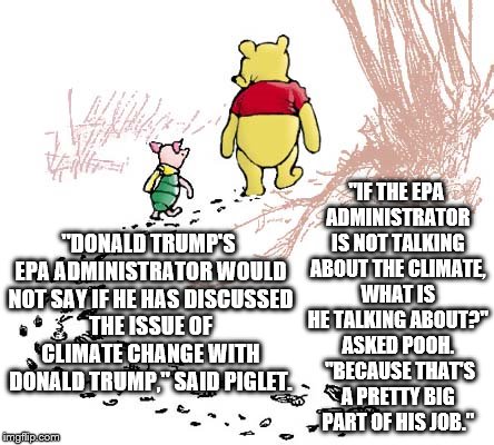 pooh | "IF THE EPA ADMINISTRATOR IS NOT TALKING ABOUT THE CLIMATE, WHAT IS HE TALKING ABOUT?" ASKED POOH.  "BECAUSE THAT'S A PRETTY BIG PART OF HIS JOB."; "DONALD TRUMP'S EPA ADMINISTRATOR WOULD NOT SAY IF HE HAS DISCUSSED THE ISSUE OF CLIMATE CHANGE WITH DONALD TRUMP," SAID PIGLET. | image tagged in pooh | made w/ Imgflip meme maker