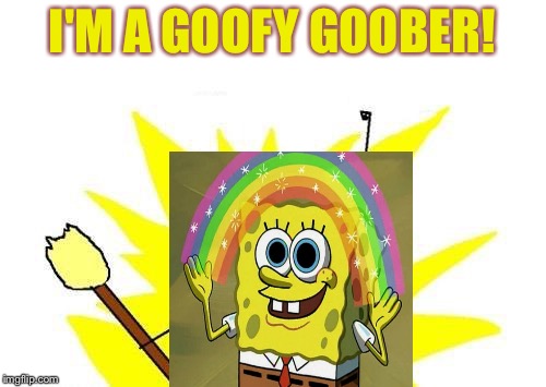 Goofy goober | I'M A GOOFY GOOBER! | image tagged in memes,x all the y | made w/ Imgflip meme maker