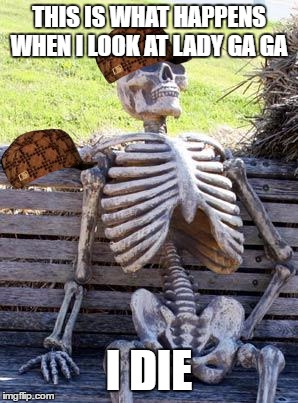 Waiting Skeleton | THIS IS WHAT HAPPENS WHEN I LOOK AT LADY GA GA; I DIE | image tagged in memes,waiting skeleton,scumbag | made w/ Imgflip meme maker