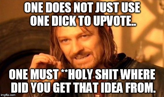 One Does Not Simply Meme | ONE DOES NOT JUST USE ONE DICK TO UPVOTE.. ONE MUST **HOLY SHIT WHERE DID YOU GET THAT IDEA FROM. | image tagged in memes,one does not simply | made w/ Imgflip meme maker