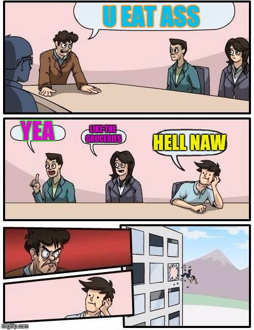 Boardroom Meeting Suggestion Meme | U EAT ASS; YEA; LIKE THE GROCERIES; HELL NAW | image tagged in memes,boardroom meeting suggestion | made w/ Imgflip meme maker
