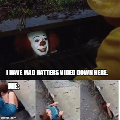 pennywise in sewer | I HAVE MAD HATTERS VIDEO DOWN HERE. ME: | image tagged in pennywise in sewer | made w/ Imgflip meme maker