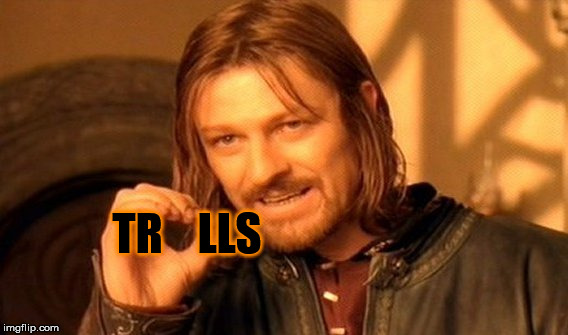 One Does Not Simply Get Rid of Trolls | TR    LLS | image tagged in memes,one does not simply,trolls around the world,gif to gaf memers,the trolling of the trollidites,yes hee ha ha | made w/ Imgflip meme maker