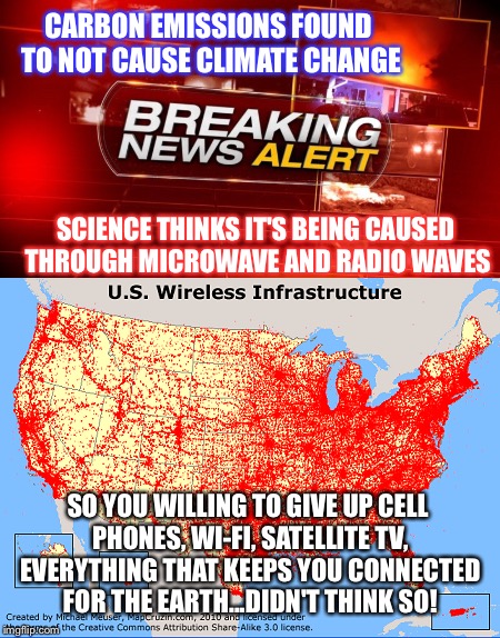 CARBON EMISSIONS FOUND TO NOT CAUSE CLIMATE CHANGE; SCIENCE THINKS IT'S BEING CAUSED THROUGH MICROWAVE AND RADIO WAVES; SO YOU WILLING TO GIVE UP CELL PHONES, WI-FI, SATELLITE TV, EVERYTHING THAT KEEPS YOU CONNECTED FOR THE EARTH...DIDN'T THINK SO! | image tagged in climate change | made w/ Imgflip meme maker