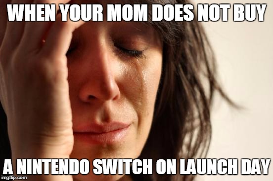 First World Problems | WHEN YOUR MOM DOES NOT BUY; A NINTENDO SWITCH ON LAUNCH DAY | image tagged in memes,first world problems | made w/ Imgflip meme maker