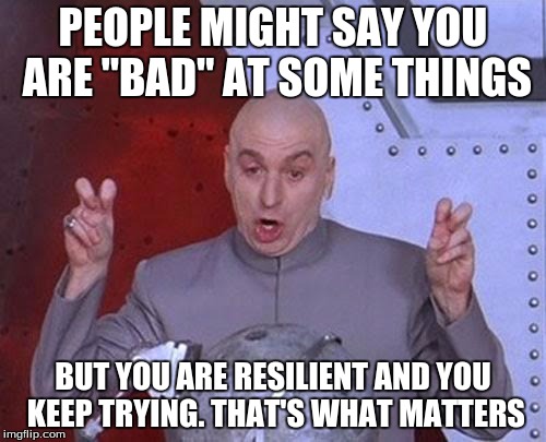 Dr Evil Laser | PEOPLE MIGHT SAY YOU ARE "BAD" AT SOME THINGS; BUT YOU ARE RESILIENT AND YOU KEEP TRYING. THAT'S WHAT MATTERS | image tagged in memes,dr evil laser | made w/ Imgflip meme maker