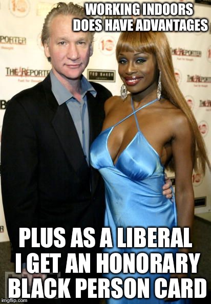 Bill Maher plays his honorary Black person card | WORKING INDOORS DOES HAVE ADVANTAGES; PLUS AS A LIBERAL I GET AN HONORARY BLACK PERSON CARD | image tagged in bill mayer,liberals,memes | made w/ Imgflip meme maker