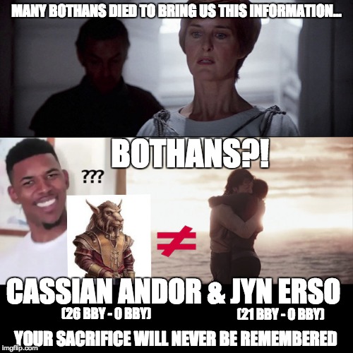 What Bothans? | MANY BOTHANS DIED TO BRING US THIS INFORMATION... BOTHANS?! CASSIAN ANDOR & JYN ERSO; (21 BBY - 0 BBY); (26 BBY - 0 BBY); YOUR SACRIFICE WILL NEVER BE REMEMBERED | image tagged in jyn erso,bothans,star wars,mon mothma,cassian andor,inconsistencies | made w/ Imgflip meme maker