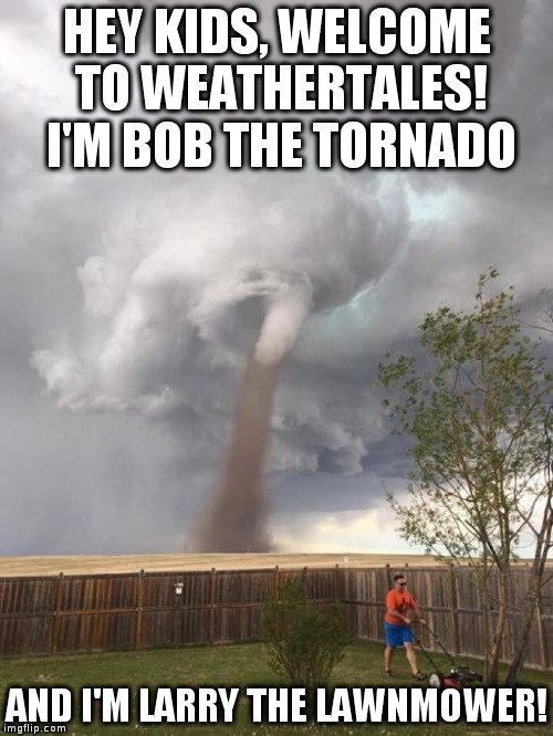 tornado dad | HEY KIDS, WELCOME TO WEATHERTALES! I'M BOB THE TORNADO; AND I'M LARRY THE LAWNMOWER! | image tagged in tornado dad | made w/ Imgflip meme maker