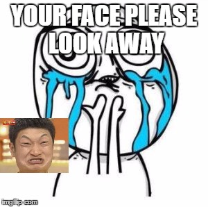 Crying Troll Face | YOUR FACE PLEASE LOOK AWAY | image tagged in crying troll face | made w/ Imgflip meme maker