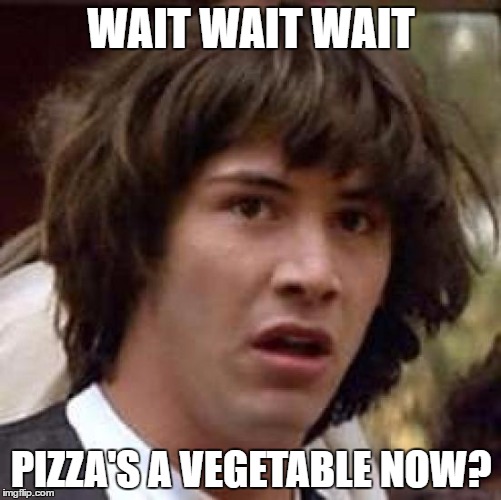 Conspiracy Keanu Meme | WAIT WAIT WAIT; PIZZA'S A VEGETABLE NOW? | image tagged in memes,conspiracy keanu | made w/ Imgflip meme maker