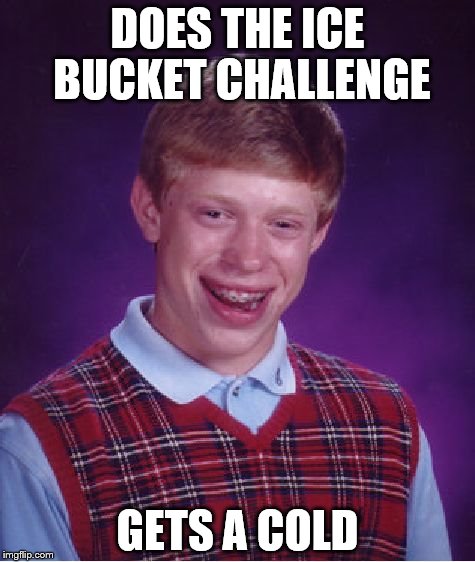 Bad Luck Brian | DOES THE ICE BUCKET CHALLENGE; GETS A COLD | image tagged in memes,bad luck brian | made w/ Imgflip meme maker