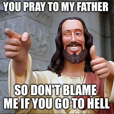 Buddy Christ Meme | YOU PRAY TO MY FATHER; SO DON'T BLAME ME IF YOU GO TO HELL | image tagged in memes,buddy christ | made w/ Imgflip meme maker
