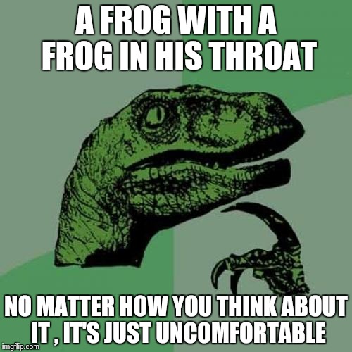 Philosoraptor Meme | A FROG WITH A FROG IN HIS THROAT NO MATTER HOW YOU THINK ABOUT IT , IT'S JUST UNCOMFORTABLE | image tagged in memes,philosoraptor | made w/ Imgflip meme maker