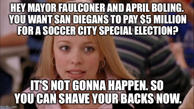 San Diego Soccer City Not Going To Happen | HEY MAYOR FAULCONER AND APRIL BOLING. YOU WANT SAN DIEGANS TO PAY $5 MILLION FOR A SOCCER CITY SPECIAL ELECTION? IT'S NOT GONNA HAPPEN. SO YOU CAN SHAVE YOUR BACKS NOW. | image tagged in memes,its not going to happen,soccer city,san diego chargers,landon donovan | made w/ Imgflip meme maker