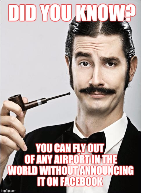 You can also eat a meal without taking a picture of it first, the more you know... | DID YOU KNOW? YOU CAN FLY OUT OF ANY AIRPORT IN THE WORLD WITHOUT ANNOUNCING IT ON FACEBOOK | image tagged in pompous pipe guy | made w/ Imgflip meme maker