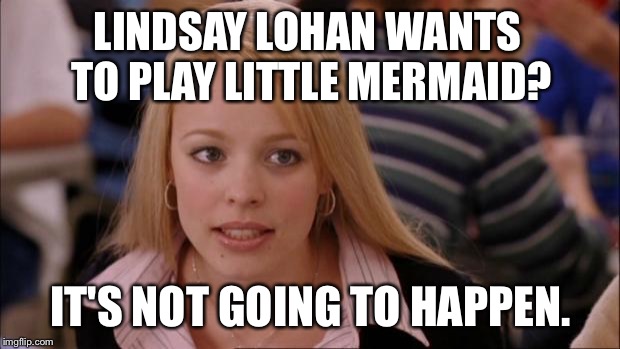 Lindsay Lohan Little Mermaid Not Going To Happen | LINDSAY LOHAN WANTS TO PLAY LITTLE MERMAID? IT'S NOT GOING TO HAPPEN. | image tagged in memes,its not going to happen,lindsay lohan,mean girls,the little mermaid | made w/ Imgflip meme maker