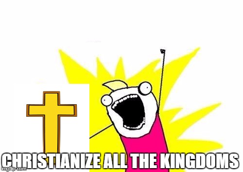 If you get this reference, you're awesome. | CHRISTIANIZE ALL THE KINGDOMS | image tagged in memes,x all the y,christianity,christian | made w/ Imgflip meme maker