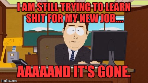 My Learning Curve | I AM STILL TRYING TO LEARN SHIT FOR MY NEW JOB.... AAAAAND IT'S GONE. | image tagged in memes,aaaaand its gone,funny,funny memes,south park | made w/ Imgflip meme maker