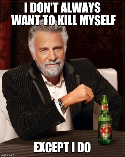 The Most Interesting Man In The World | I DON'T ALWAYS WANT TO KILL MYSELF; EXCEPT I DO | image tagged in memes,the most interesting man in the world | made w/ Imgflip meme maker