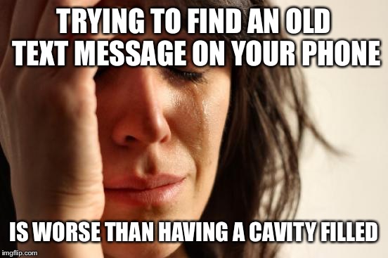 First World Problems Meme | TRYING TO FIND AN OLD TEXT MESSAGE ON YOUR PHONE; IS WORSE THAN HAVING A CAVITY FILLED | image tagged in memes,first world problems | made w/ Imgflip meme maker