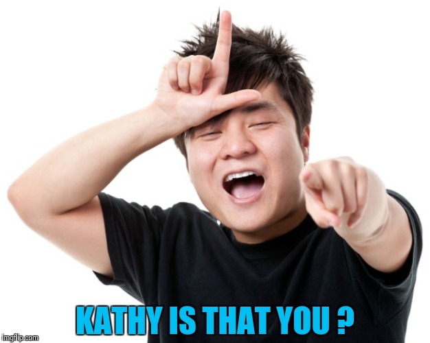 You're a loser | KATHY IS THAT YOU ? | image tagged in you're a loser | made w/ Imgflip meme maker