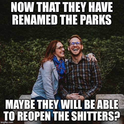 Cuck | NOW THAT THEY HAVE RENAMED THE PARKS; MAYBE THEY WILL BE ABLE TO REOPEN THE SHITTERS? | image tagged in cuck | made w/ Imgflip meme maker