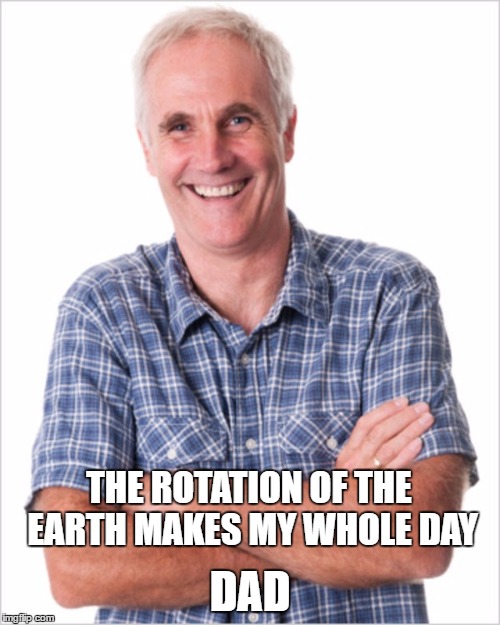 Dad jokes | DAD; THE ROTATION OF THE EARTH MAKES MY WHOLE DAY | image tagged in dad jokes | made w/ Imgflip meme maker
