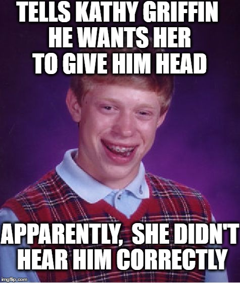 Bad Luck Brian Meme | TELLS KATHY GRIFFIN HE WANTS HER TO GIVE HIM HEAD APPARENTLY,  SHE DIDN'T HEAR HIM CORRECTLY | image tagged in memes,bad luck brian | made w/ Imgflip meme maker