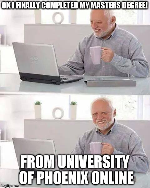 Hide the Pain Harold Meme | OK I FINALLY COMPLETED MY MASTERS DEGREE! FROM UNIVERSITY OF PHOENIX ONLINE | image tagged in memes,hide the pain harold | made w/ Imgflip meme maker