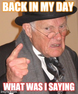 Back In My Day | BACK IN MY DAY; WHAT WAS I SAYING | image tagged in memes,back in my day | made w/ Imgflip meme maker