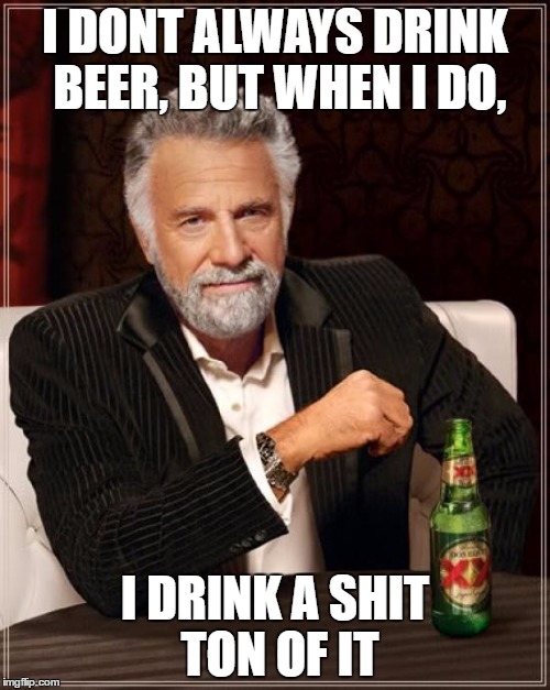 The Most Interesting Man In The World Meme | I DONT ALWAYS DRINK BEER, BUT WHEN I DO, I DRINK A SHIT TON OF IT | image tagged in memes,the most interesting man in the world | made w/ Imgflip meme maker