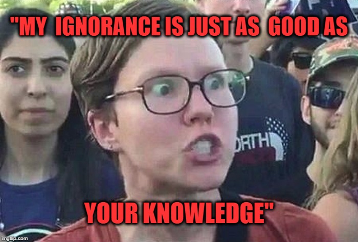 Triggered Liberal | "MY  IGNORANCE IS JUST AS  GOOD AS; YOUR KNOWLEDGE" | image tagged in triggered liberal | made w/ Imgflip meme maker